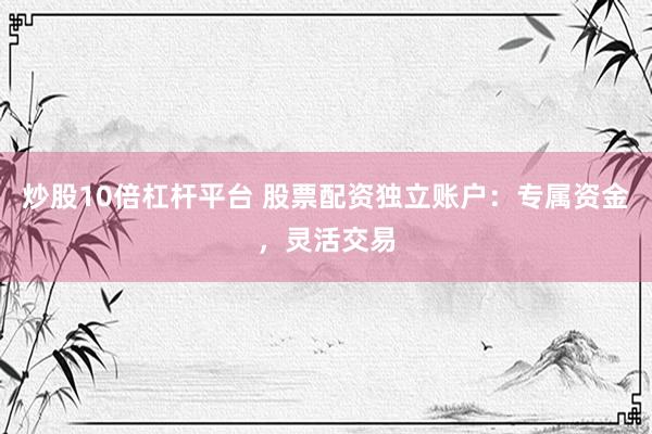 炒股10倍杠杆平台 股票配资独立账户：专属资金，灵活交易