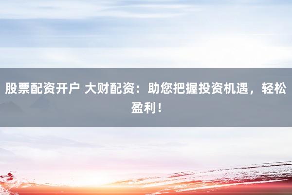 股票配资开户 大财配资：助您把握投资机遇，轻松盈利！