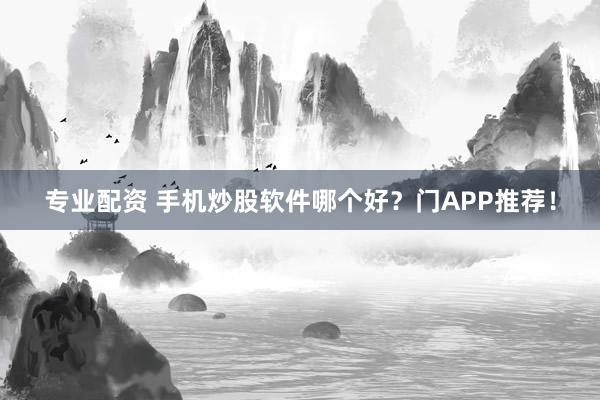 专业配资 手机炒股软件哪个好？门APP推荐！