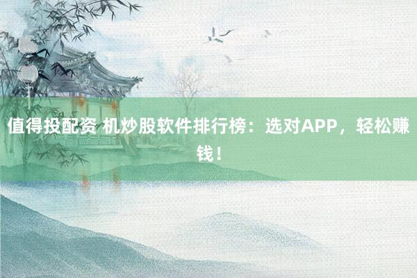 值得投配资 机炒股软件排行榜：选对APP，轻松赚钱！
