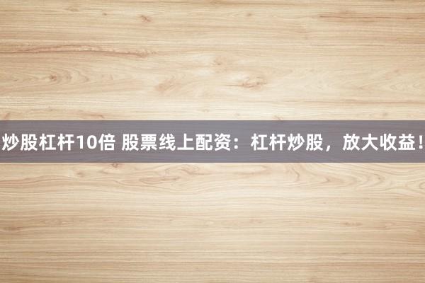 炒股杠杆10倍 股票线上配资：杠杆炒股，放大收益！