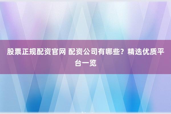 股票正规配资官网 配资公司有哪些？精选优质平台一览