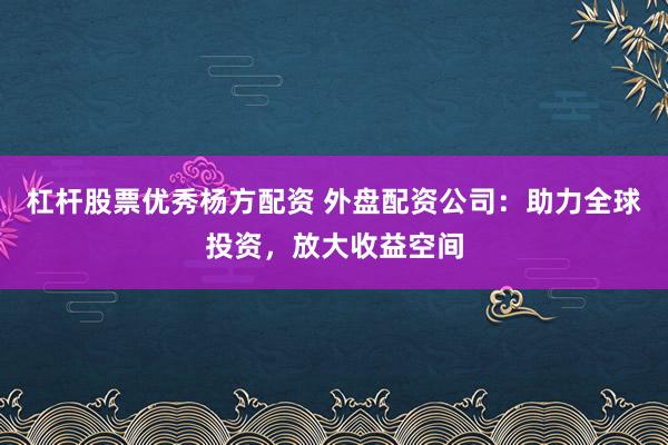 杠杆股票优秀杨方配资 外盘配资公司：助力全球投资，放大收益空间