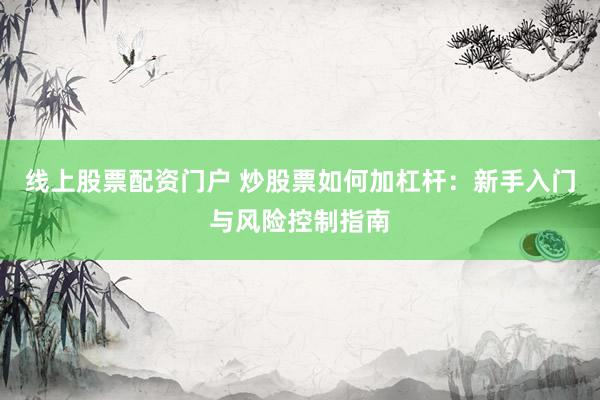 线上股票配资门户 炒股票如何加杠杆：新手入门与风险控制指南