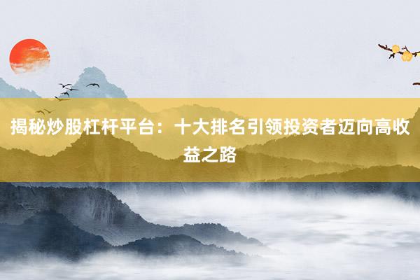 揭秘炒股杠杆平台：十大排名引领投资者迈向高收益之路