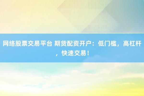 网络股票交易平台 期货配资开户：低门槛，高杠杆，快速交易！