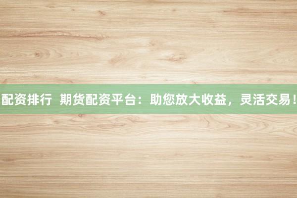 配资排行  期货配资平台：助您放大收益，灵活交易！