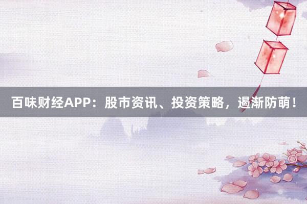 百味财经APP：股市资讯、投资策略，遏渐防萌！