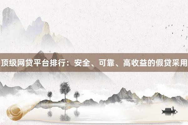 顶级网贷平台排行：安全、可靠、高收益的假贷采用