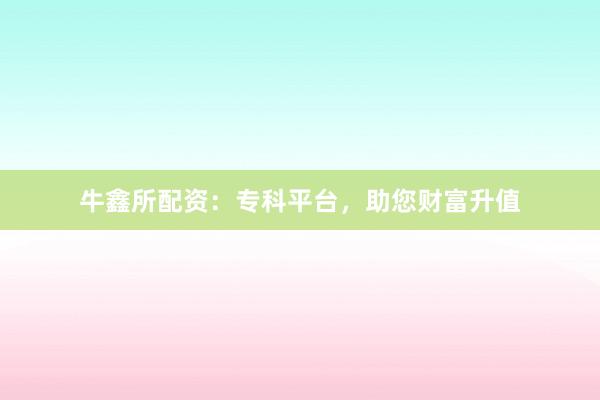 牛鑫所配资：专科平台，助您财富升值