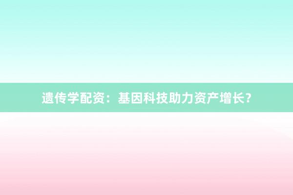 遗传学配资：基因科技助力资产增长？