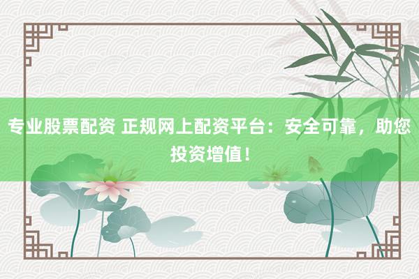 专业股票配资 正规网上配资平台：安全可靠，助您投资增值！