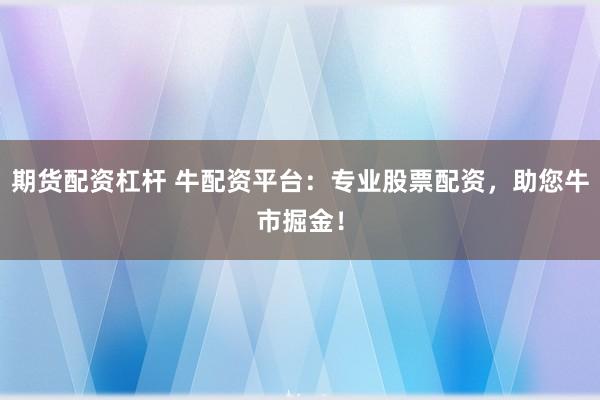 期货配资杠杆 牛配资平台：专业股票配资，助您牛市掘金！