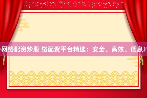 网络配资炒股 络配资平台精选：安全、高效、低息！