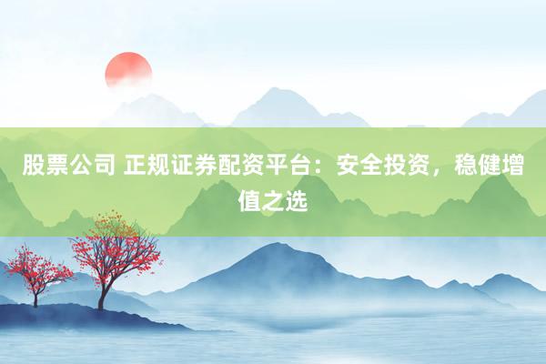 股票公司 正规证券配资平台：安全投资，稳健增值之选