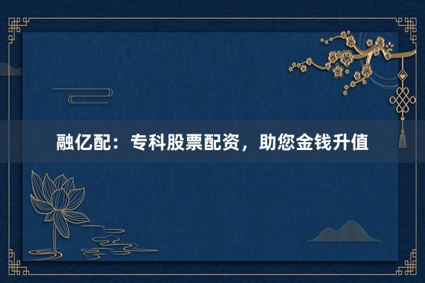 融亿配：专科股票配资，助您金钱升值