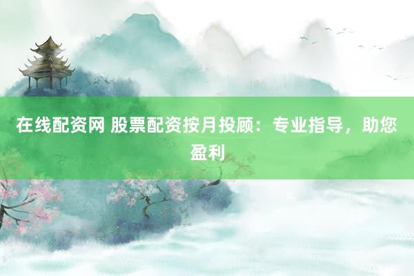 在线配资网 股票配资按月投顾:专业指导,助您盈利