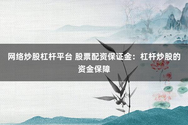 网络炒股杠杆平台 股票配资保证金：杠杆炒股的资金保障