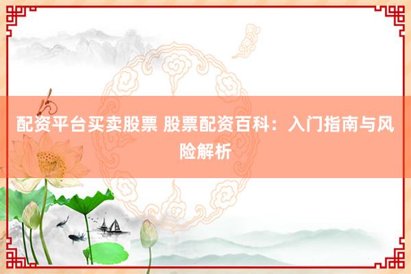 配资平台买卖股票 股票配资百科：入门指南与风险解析