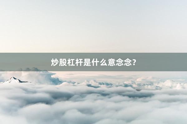 炒股杠杆是什么意念念？