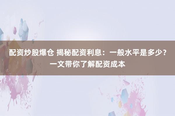 配资炒股爆仓 揭秘配资利息:一般水平是多少?一文带你了解配资成本