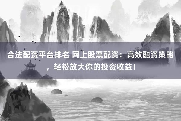 合法配资平台排名 网上股票配资：高效融资策略，轻松放大你的投资收益！