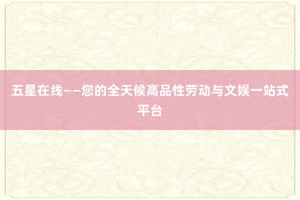 五星在线——您的全天候高品性劳动与文娱一站式平台
