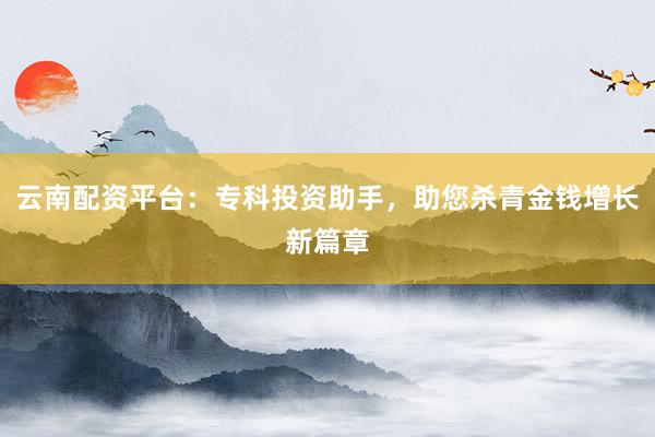 云南配资平台:专科投资助手,助您杀青金钱增长新篇章