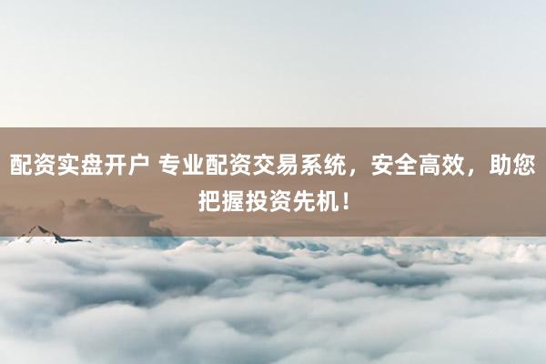 配资实盘开户 专业配资交易系统，安全高效，助您把握投资先机！