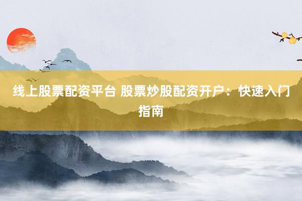 线上股票配资平台 股票炒股配资开户：快速入门指南