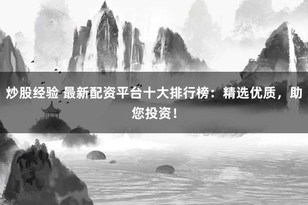 炒股经验 最新配资平台十大排行榜：精选优质，助您投资！