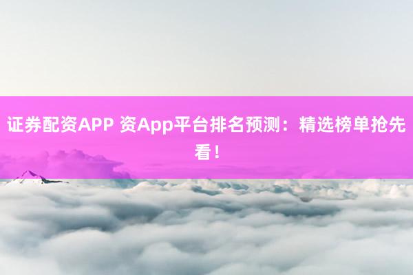证券配资APP 资App平台排名预测：精选榜单抢先看！