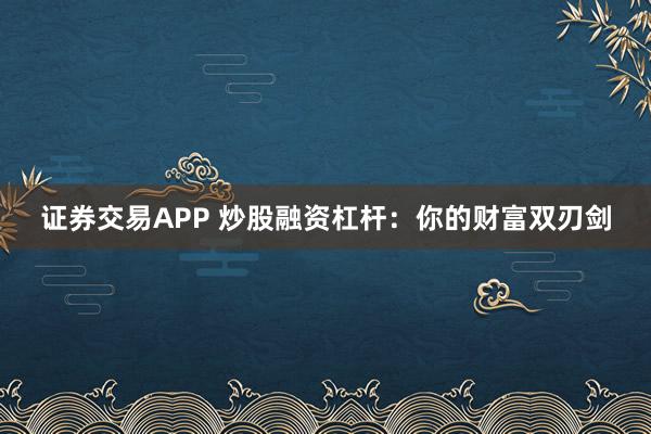 证券交易APP 炒股融资杠杆:你的财富双刃剑