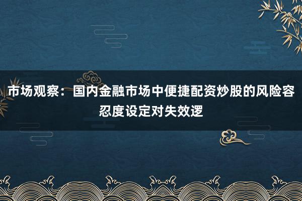 市场观察：国内金融市场中便捷配资炒股的风险容忍度设定对失效逻