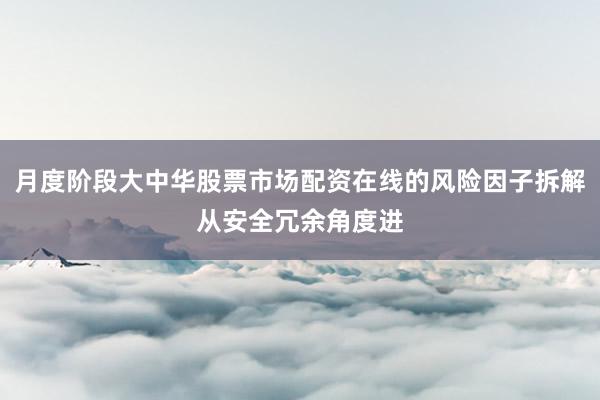月度阶段大中华股票市场配资在线的风险因子拆解从安全冗余角度进