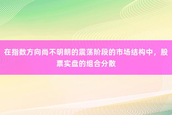 在指数方向尚不明朗的震荡阶段的市场结构中,股票实盘的组合分散