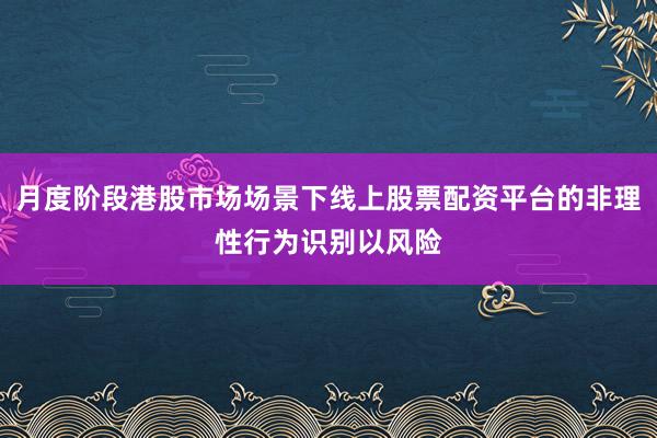 月度阶段港股市场场景下线上股票配资平台的非理性行为识别以风险