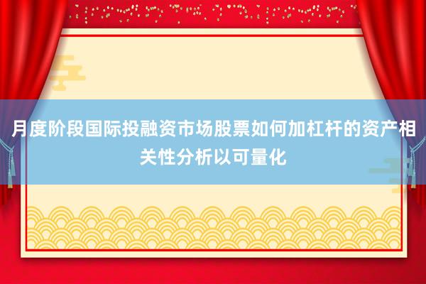 月度阶段国际投融资市场股票如何加杠杆的资产相关性分析以可量化