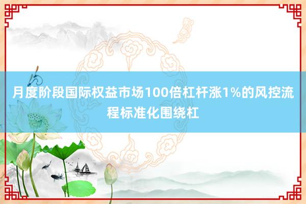 月度阶段国际权益市场100倍杠杆涨1%的风控流程标准化围绕杠