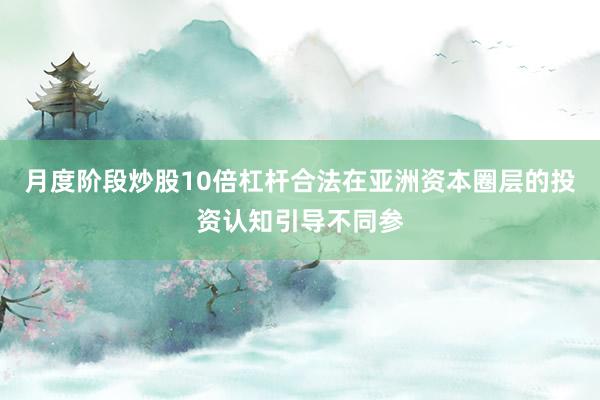 月度阶段炒股10倍杠杆合法在亚洲资本圈层的投资认知引导不同参