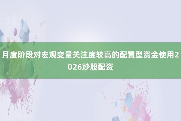 月度阶段对宏观变量关注度较高的配置型资金使用2026炒股配资