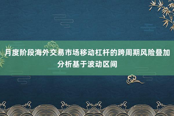 月度阶段海外交易市场移动杠杆的跨周期风险叠加分析基于波动区间