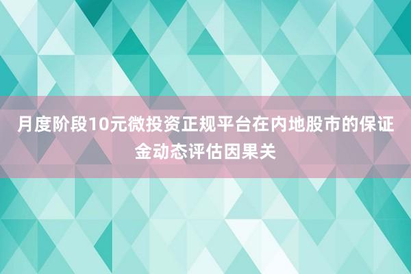月度阶段10元微投资正规平台在内地股市的保证金动态评估因果关