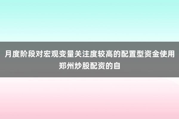 月度阶段对宏观变量关注度较高的配置型资金使用郑州炒股配资的自