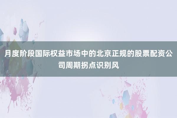 月度阶段国际权益市场中的北京正规的股票配资公司周期拐点识别风
