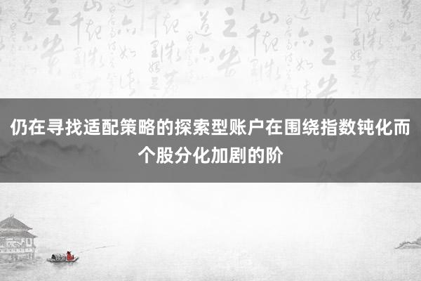 仍在寻找适配策略的探索型账户在围绕指数钝化而个股分化加剧的阶