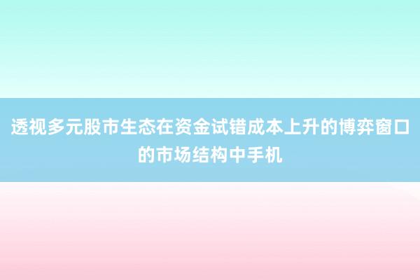 透视多元股市生态在资金试错成本上升的博弈窗口的市场结构中手机