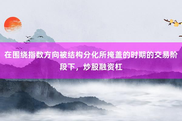 在围绕指数方向被结构分化所掩盖的时期的交易阶段下,炒股融资杠