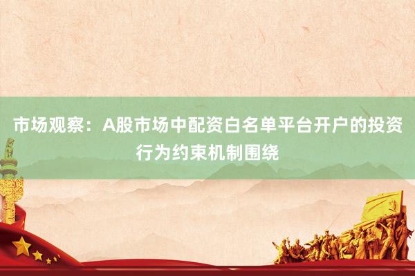 市场观察：A股市场中配资白名单平台开户的投资行为约束机制围绕