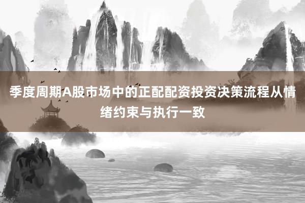 季度周期A股市场中的正配配资投资决策流程从情绪约束与执行一致